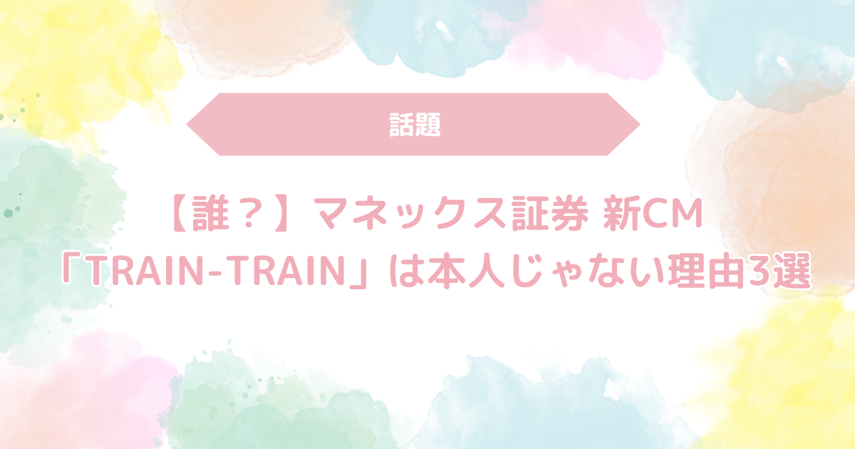 【誰？】マネックス証券 新CM「TRAIN-TRAIN」は本人じゃない理由3選